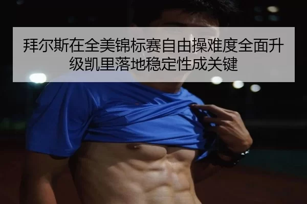 拜尔斯在全美锦标赛自由操难度全面升级凯里落地稳定性成关键